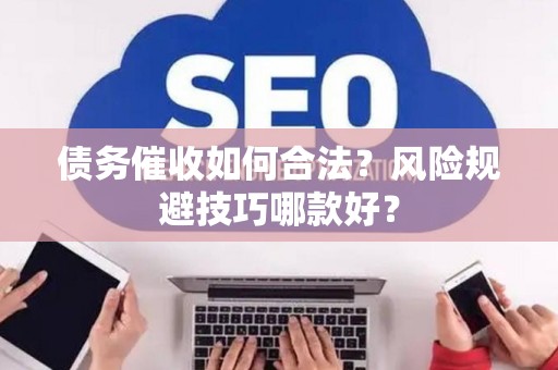 债务催收如何合法？风险规避技巧哪款好？