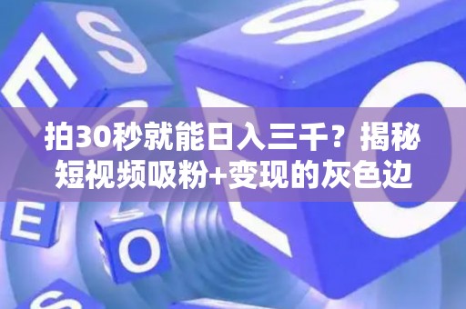 拍30秒就能日入三千？揭秘短视频吸粉+变现的灰色边界